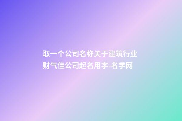 取一个公司名称关于建筑行业 财气佳公司起名用字-名学网-第1张-公司起名-玄机派